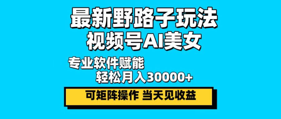 最新野路子玩法，视频号AI美女，当天见收益，轻松月入30000＋共研网创-网赚项目-副业赚钱-互联网创业-资源整合-共研赋能共研网创社