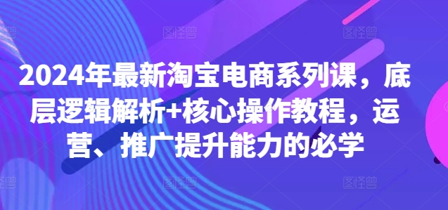 2024年最新淘宝电商系列课，底层逻辑解析+核心操作教程，运营、推广提升能力的必学共研网创-网赚项目-副业赚钱-互联网创业-资源整合-共研赋能共研网创社