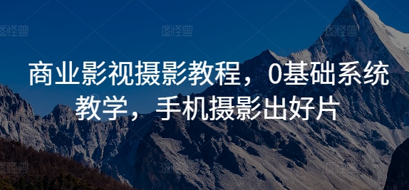 商业影视摄影教程，0基础系统教学，手机摄影出好片共研网创-网赚项目-副业赚钱-互联网创业-资源整合-共研赋能共研网创社
