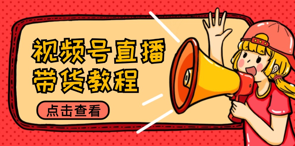 视频号直播带货教程：选品思路与话术拆解/掌握多种带货套路/提升直播效果共研网创-网赚项目-副业赚钱-互联网创业-资源整合-共研赋能共研网创社