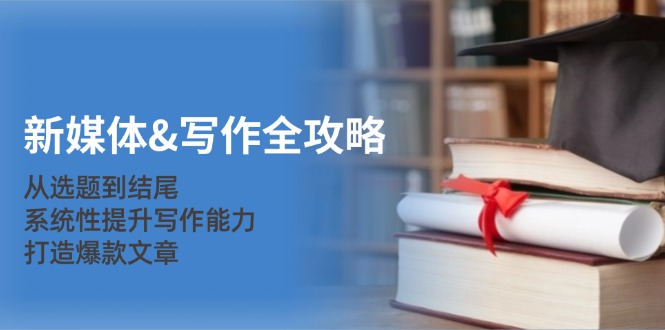 新媒体&写作全攻略：从选题到结尾，系统性提升写作能力，打造爆款文章共研网创-网赚项目-副业赚钱-互联网创业-资源整合-共研赋能共研网创社