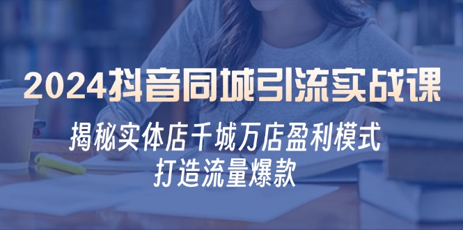 2024抖音同城引流实战课：揭秘实体店千城万店盈利模式，打造流量爆款共研网创-网赚项目-副业赚钱-互联网创业-资源整合-共研赋能共研网创社