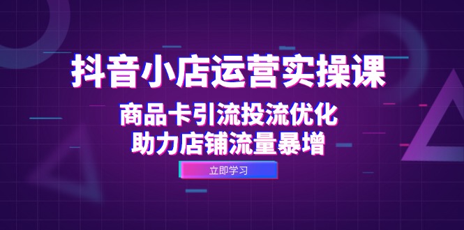 抖音小店运营实操课：商品卡引流投流优化，助力店铺流量暴增共研网创-网赚项目-副业赚钱-互联网创业-资源整合-共研赋能共研网创社