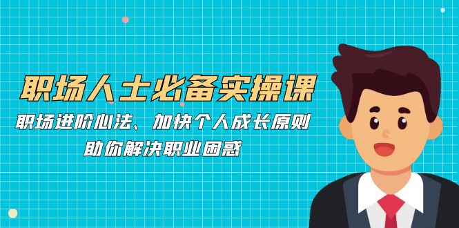 职场人士必备实操课：职场进阶心法、加快个人成长原则，助你解决职业困惑共研网创-网赚项目-副业赚钱-互联网创业-资源整合-共研赋能共研网创社