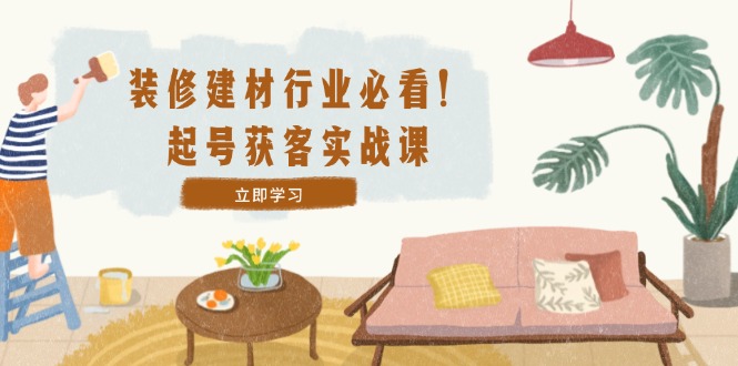 装修-建材行业必看！起号获客实战课：精准定位+爆款视频+高效运营共研网创-网赚项目-副业赚钱-互联网创业-资源整合-共研赋能共研网创社