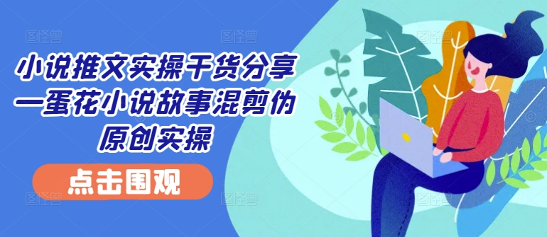 小说推文实操干货分享—蛋花小说故事混剪伪原创实操共研网创-网赚项目-副业赚钱-互联网创业-资源整合-共研赋能共研网创社