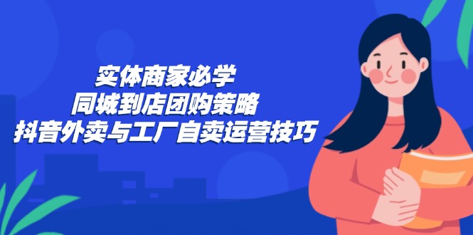 实体商家必学：同城到店团购策略：抖音外卖与工厂自卖运营技巧共研网创-网赚项目-副业赚钱-互联网创业-资源整合-共研赋能共研网创社